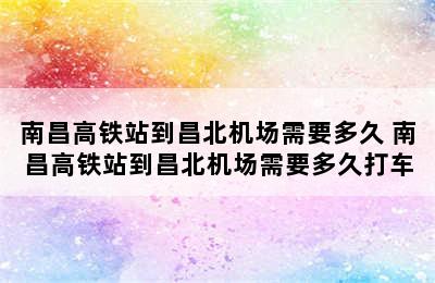 南昌高铁站到昌北机场需要多久 南昌高铁站到昌北机场需要多久打车